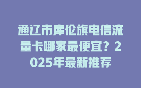 通辽市库伦旗电信流量卡哪家最便宜？2025年最新推荐