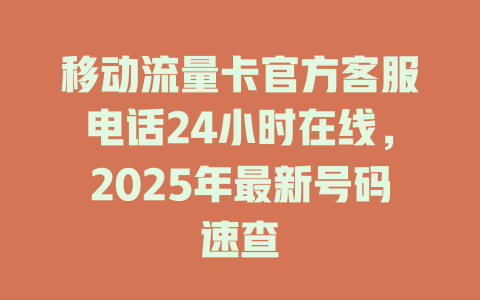 移动流量卡官方客服电话24小时在线，2025年最新号码速查