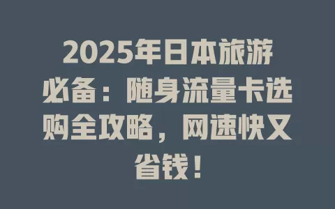 2025年日本旅游必备：随身流量卡选购全攻略，网速快又省钱！