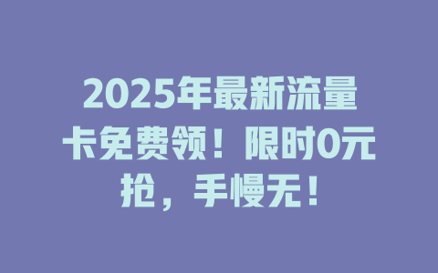 2025年最新流量卡免费领！限时0元抢，手慢无！