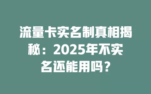 流量卡实名制真相揭秘：2025年不实名还能用吗？