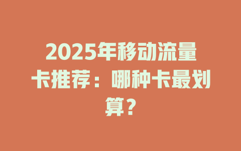 2025年移动流量卡推荐：哪种卡最划算？
