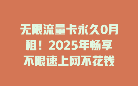 无限流量卡永久0月租！2025年畅享不限速上网不花钱