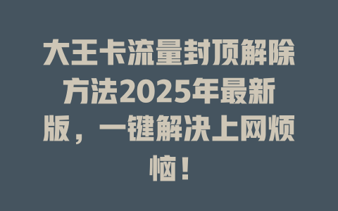大王卡流量封顶解除方法2025年最新版，一键解决上网烦恼！