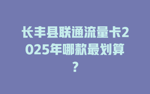 长丰县联通流量卡2025年哪款最划算？