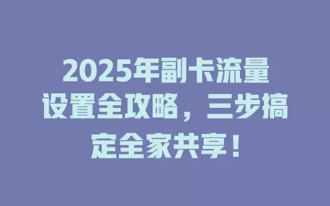 2025年副卡流量设置全攻略，三步搞定全家共享！
