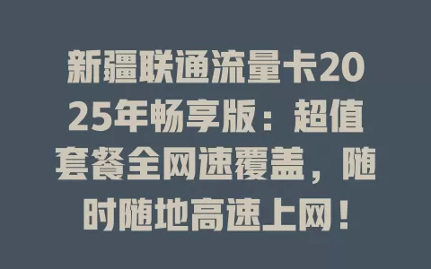 新疆联通流量卡2025年畅享版：超值套餐全网速覆盖，随时随地高速上网！