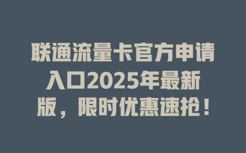 联通流量卡官方申请入口2025年最新版，限时优惠速抢！