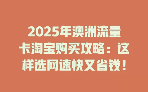 2025年澳洲流量卡淘宝购买攻略：这样选网速快又省钱！