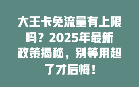 大王卡免流量有上限吗？2025年最新政策揭秘，别等用超了才后悔！