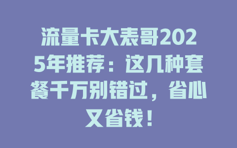 流量卡大表哥2025年推荐：这几种套餐千万别错过，省心又省钱！