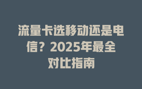 流量卡选移动还是电信？2025年最全对比指南