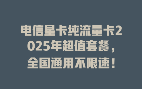 电信星卡纯流量卡2025年超值套餐，全国通用不限速！