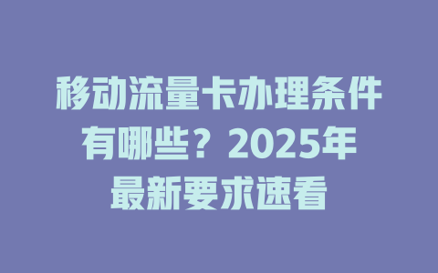 移动流量卡办理条件有哪些？2025年最新要求速看