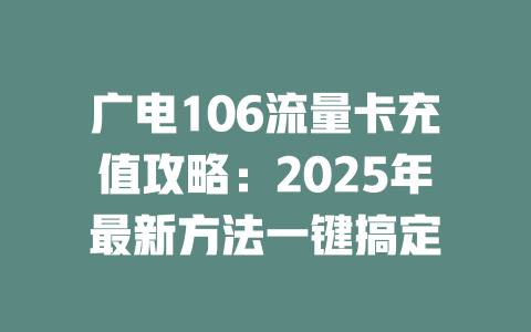 广电106流量卡充值攻略：2025年最新方法一键搞定
