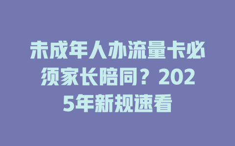 未成年人办流量卡必须家长陪同？2025年新规速看