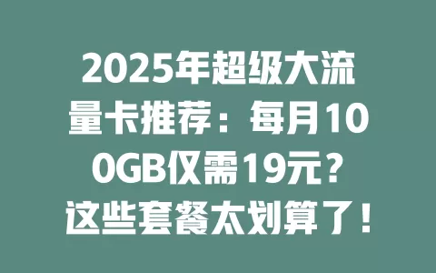 2025年超级大流量卡推荐：每月100GB仅需19元？这些套餐太划算了！