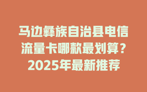 马边彝族自治县电信流量卡哪款最划算？2025年最新推荐