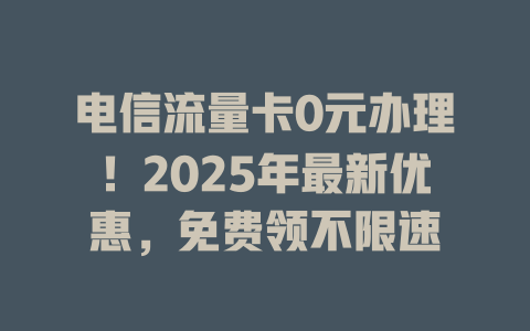 电信流量卡0元办理！2025年最新优惠，免费领不限速