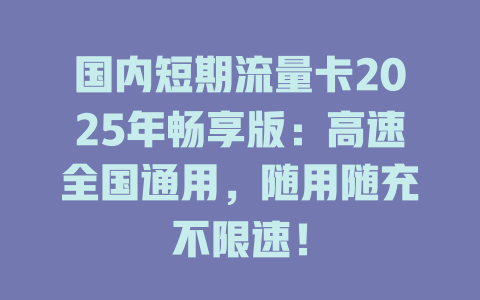 国内短期流量卡2025年畅享版：高速全国通用，随用随充不限速！