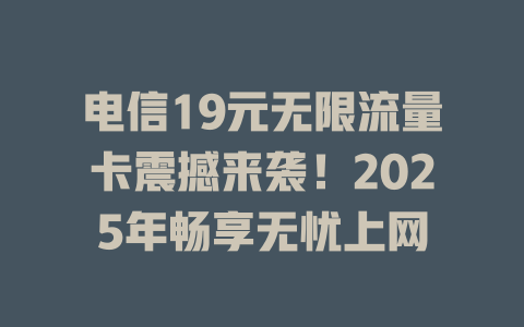 电信19元无限流量卡震撼来袭！2025年畅享无忧上网