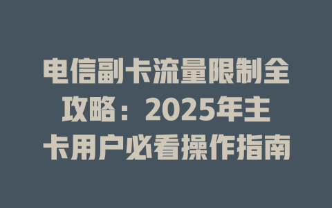 电信副卡流量限制全攻略：2025年主卡用户必看操作指南