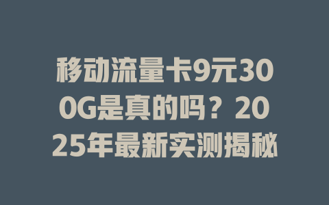 移动流量卡9元300G是真的吗？2025年最新实测揭秘