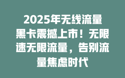 2025年无线流量黑卡震撼上市！无限速无限流量，告别流量焦虑时代