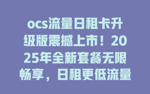 ocs流量日租卡升级版震撼上市！2025年全新套餐无限畅享，日租更低流量更自由