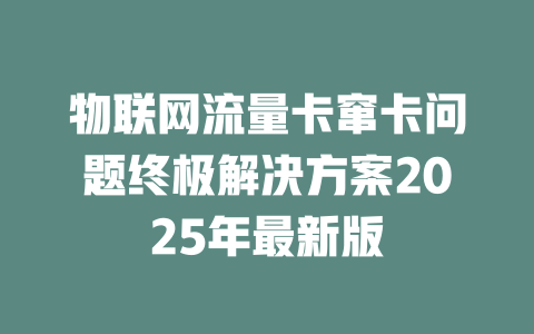 物联网流量卡窜卡问题终极解决方案2025年最新版