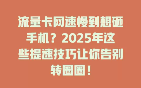流量卡网速慢到想砸手机？2025年这些提速技巧让你告别转圈圈！