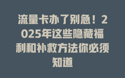流量卡办了别急！2025年这些隐藏福利和补救方法你必须知道