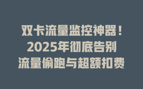 双卡流量监控神器！2025年彻底告别流量偷跑与超额扣费