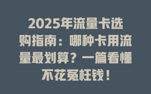 2025年流量卡选购指南：哪种卡用流量最划算？一篇看懂不花冤枉钱！