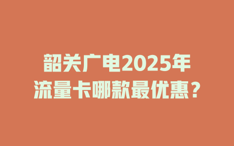 韶关广电2025年流量卡哪款最优惠？