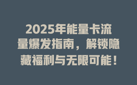 2025年能量卡流量爆发指南，解锁隐藏福利与无限可能！