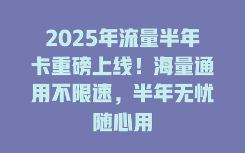 2025年流量半年卡重磅上线！海量通用不限速，半年无忧随心用