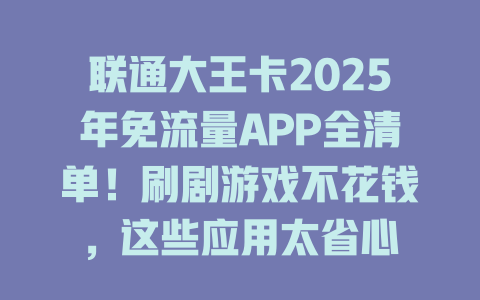 联通大王卡2025年免流量APP全清单！刷剧游戏不花钱，这些应用太省心