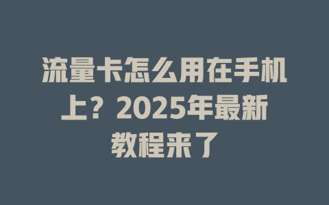 流量卡怎么用在手机上？2025年最新教程来了
