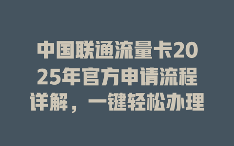 中国联通流量卡2025年官方申请流程详解，一键轻松办理