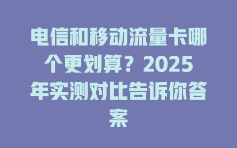 电信和移动流量卡哪个更划算？2025年实测对比告诉你答案