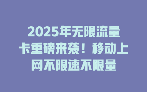 2025年无限流量卡重磅来袭！移动上网不限速不限量