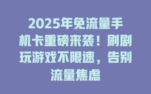 2025年免流量手机卡重磅来袭！刷剧玩游戏不限速，告别流量焦虑