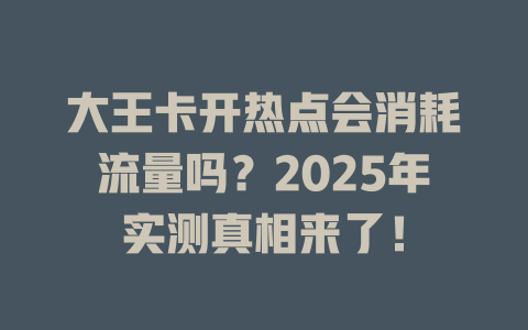 大王卡开热点会消耗流量吗？2025年实测真相来了！