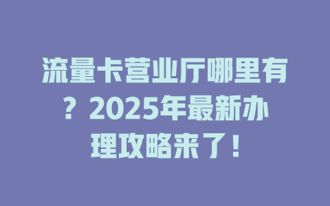 流量卡营业厅哪里有？2025年最新办理攻略来了！