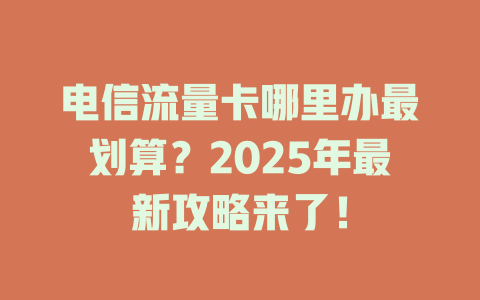电信流量卡哪里办最划算？2025年最新攻略来了！
