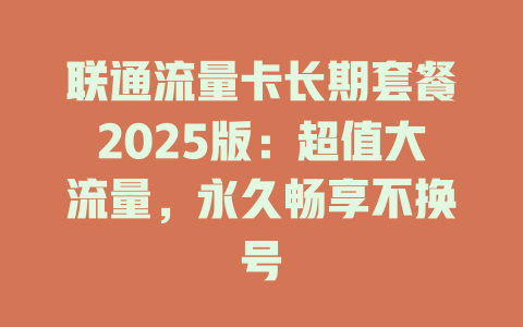 联通流量卡长期套餐2025版：超值大流量，永久畅享不换号
