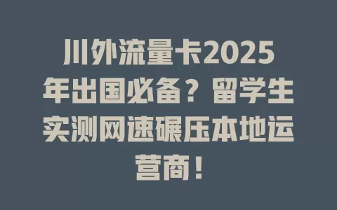 川外流量卡2025年出国必备？留学生实测网速碾压本地运营商！