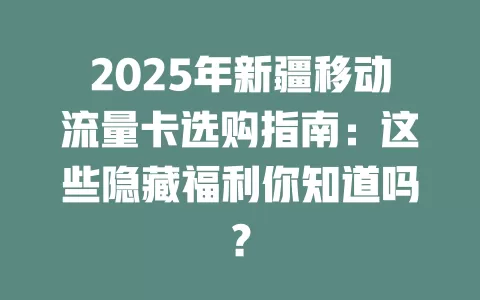 2025年新疆移动流量卡选购指南：这些隐藏福利你知道吗？