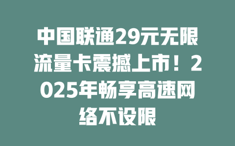 中国联通29元无限流量卡震撼上市！2025年畅享高速网络不设限